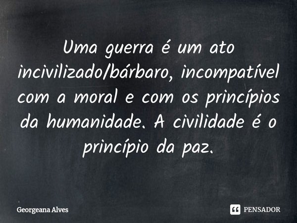 ⁠Uma guerra é um ato incivilizado/bárbaro, incompatível com a moral e com os princípios da humanidade. A civilidade é o princípio da paz.... Frase de Georgeana Alves.