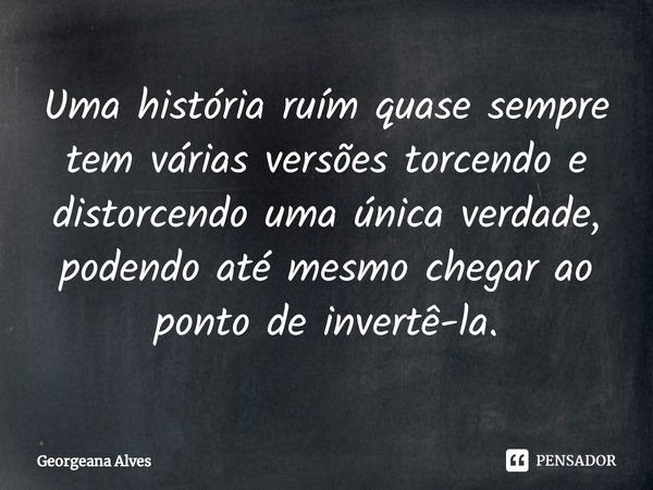 ⁠Uma história ruím quase sempre tem várias versões torcendo e distorcendo uma única verdade,
podendo até mesmo chegar ao ponto de invertê-la.... Frase de Georgeana Alves.