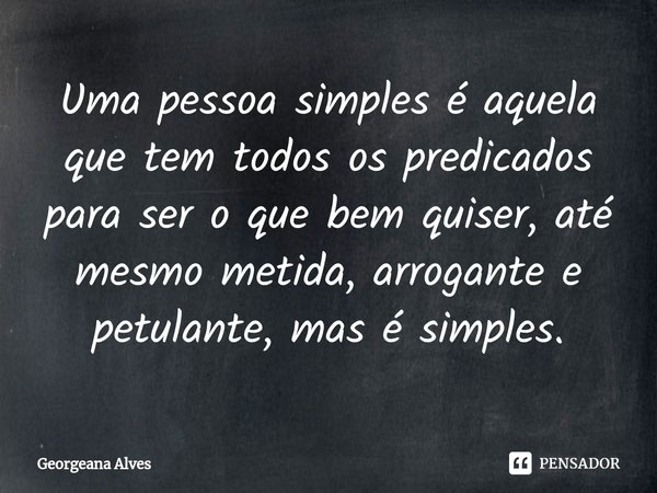 ⁠Uma pessoa simples é aquela que tem todos os predicados para ser o que bem quiser, até mesmo metida, arrogante e petulante, mas é simples.... Frase de Georgeana Alves.