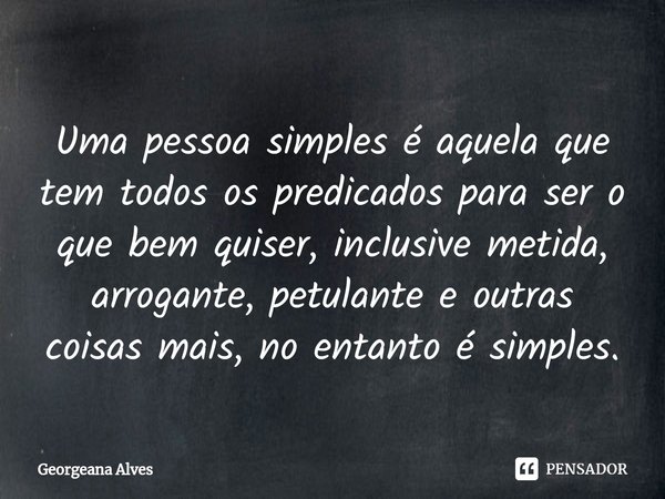 ⁠Uma pessoa simples é aquela que tem todos os predicados para ser o que bem quiser, inclusive metida, arrogante, petulante e outras coisas mais, no entanto é si... Frase de Georgeana Alves.