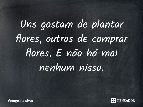 ⁠Uns gostam de plantar flores, outros de comprar flores. E não há mal nenhum nisso.... Frase de Georgeana Alves.