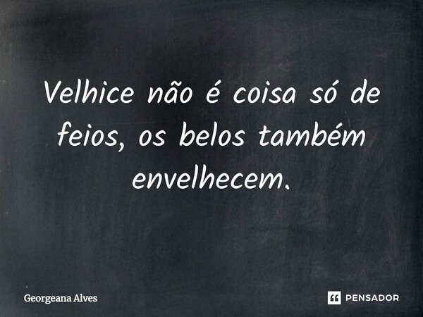 ⁠Velhice não é coisa só de feios, os belos também envelhecem.... Frase de Georgeana Alves.