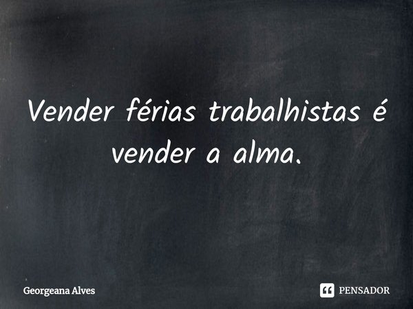 ⁠Vender férias t⁠rabalhistas é vender a alma.... Frase de Georgeana Alves.