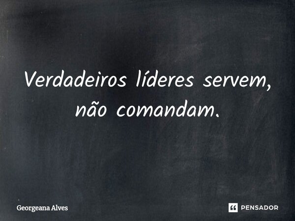 ⁠Verdadeiros líderes servem, não comandam.... Frase de Georgeana Alves.