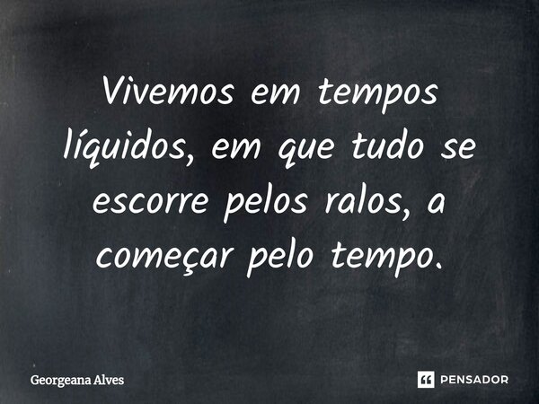 ⁠Vivemos em tempos líquidos, em que tudo se escorre pelos ralos, a começar pelo tempo.... Frase de Georgeana Alves.