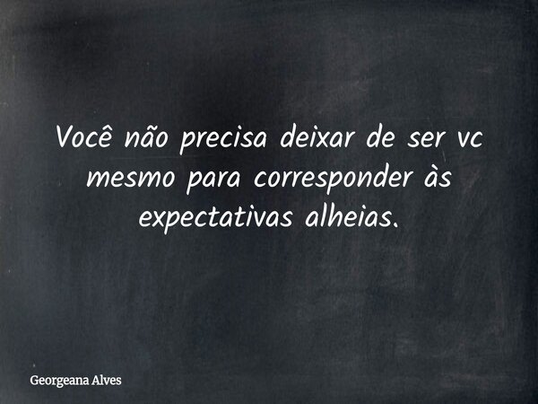 Você não precisa deixar de ser vc mesmo para corresponder às expectativas alheias.... Frase de Georgeana Alves.