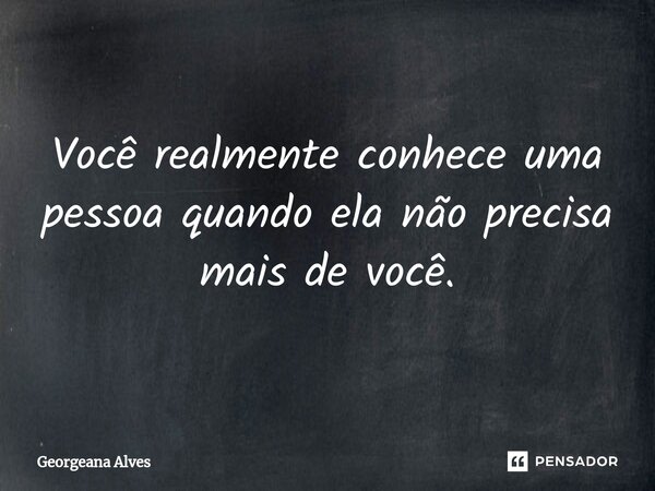 ⁠Você realmente conhece uma pessoa quando ela não precisa mais de você.... Frase de Georgeana Alves.