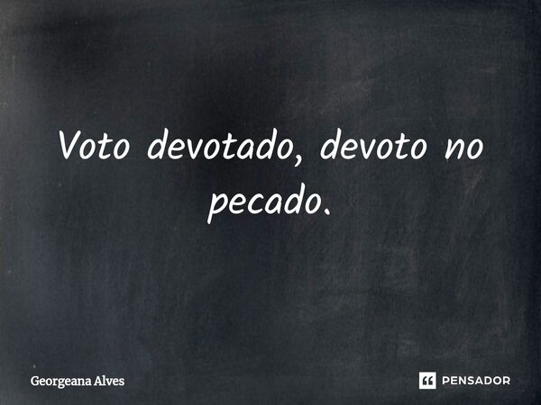 Voto devotado, devoto no pecado.... Frase de Georgeana Alves.