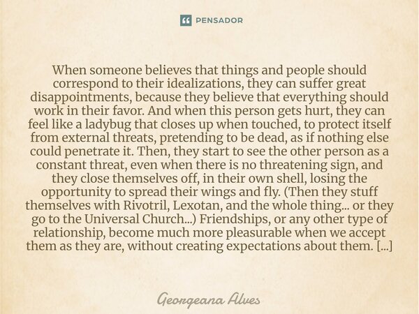 When someone believes that things and people should correspond to their idealizations, they can suffer great disappointments, because they believe that everyth... Frase de Georgeana Alves.