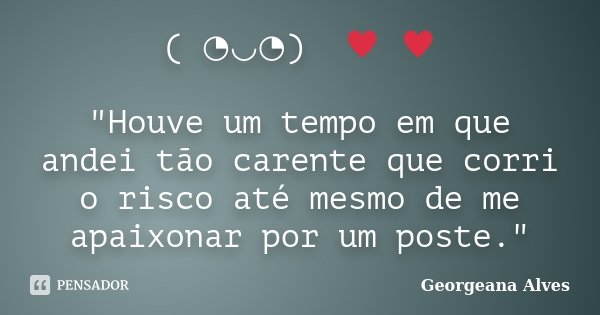(っ◔◡◔)っ ♥ ♥ "Houve um tempo em que andei tão carente que corri o risco até mesmo de me apaixonar por um poste."... Frase de Georgeana Alves.