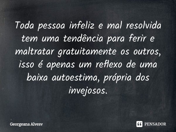 ⁠Toda pessoa infeliz e mal resolvida tem uma tendência para ferir e maltratar gratuitamente os outros, isso é apenas um reflexo de uma baixa autoestima, própria... Frase de Georgeana Alvesv.