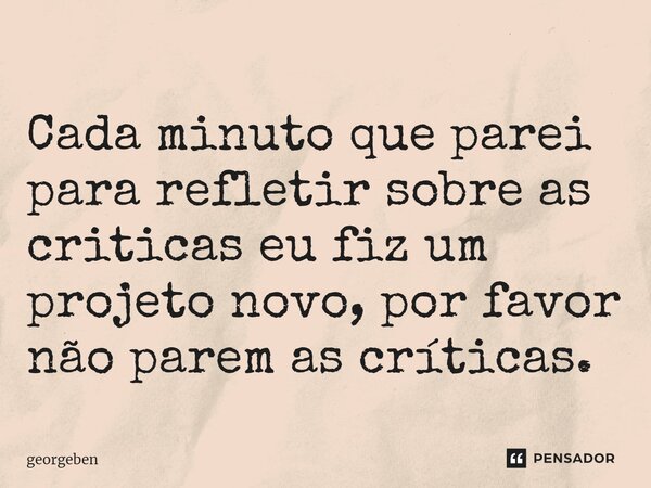 ⁠Cada minuto que parei para refletir sobre as criticas eu fiz um projeto novo, por favor não parem as críticas.... Frase de georgeben.