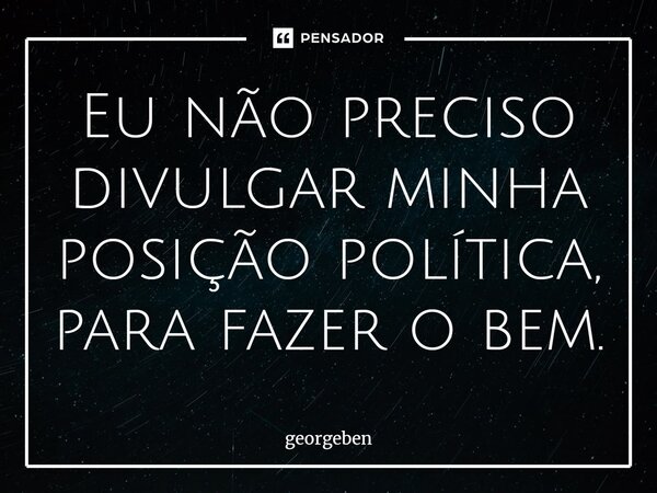 ⁠Eu não preciso divulgar minha posição política, para fazer o bem.... Frase de georgeben.