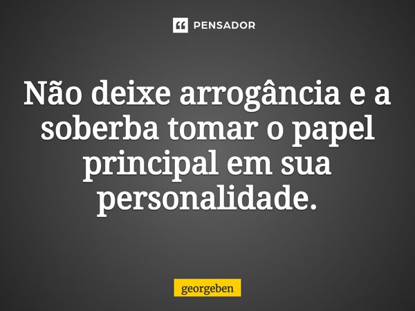 ⁠Não deixe arrogância e a soberba tomar o papel principal em sua personalidade.... Frase de georgeben.
