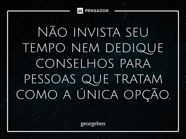 ⁠Não invista seu tempo nem dedique conselhos para pessoas que tratam como a única opção.... Frase de georgeben.