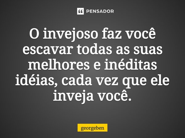 ⁠O invejoso faz você escavar todas as suas melhores e inéditas idéias, cada vez que ele inveja você.... Frase de georgeben.