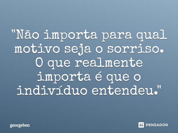"⁠Não importa para qual motivo seja o sorriso. O que realmente importa é que o indivíduo entendeu."... Frase de georgeben.