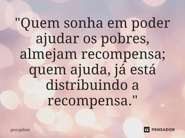 "Quem sonha em poder ajudar os pobres, almejam recompensa; quem ajuda, já está distribuindo a recompensa."⁠... Frase de georgeben.