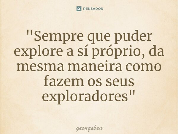 "Sempre que puder explore a sí próprio, da mesma maneira como fazem os seus exploradores"⁠... Frase de georgeben.