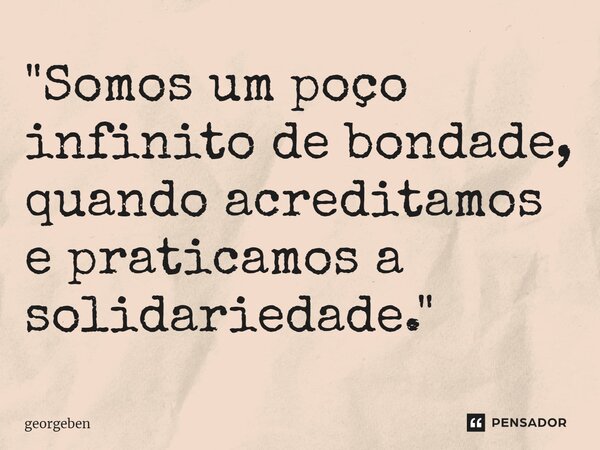 ⁠"Somos um poço infinito de bondade, quando acreditamos e praticamos a solidariedade."... Frase de georgeben.