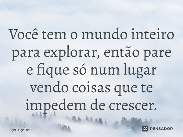 ⁠Você tem o mundo inteiro para explorar, então pare e fique só num lugar vendo coisas que te impedem de crescer.... Frase de georgeben.