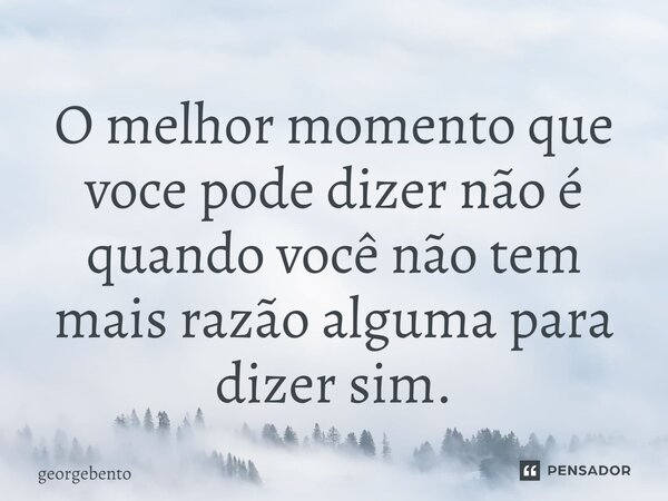 ⁠O melhor momento que voce pode dizer não é quando você não tem mais razão alguma para dizer sim.... Frase de georgebento.