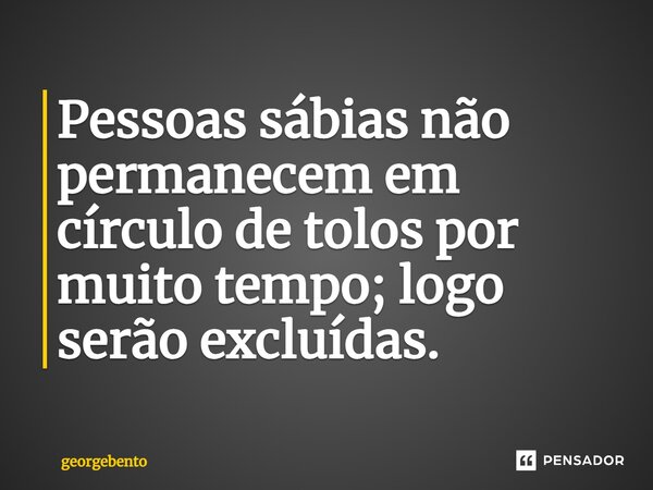 ⁠Pessoas sábias não permanecem em círculo de tolos por muito tempo; logo serão excluídas.... Frase de georgebento.