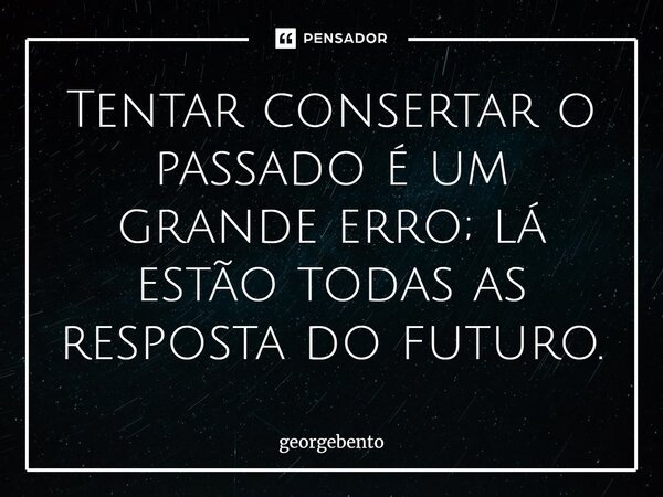 ⁠Tentar consertar o passado é um grande erro; lá estão todas as resposta do futuro.... Frase de georgebento.