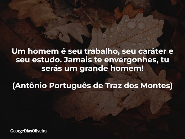 Um homem é seu trabalho, seu caráter e seu estudo. Jamais te envergonhes, tu serás um grande homem! (Antônio Português de Traz dos Montes)... Frase de GeorgeDiasOliveira.