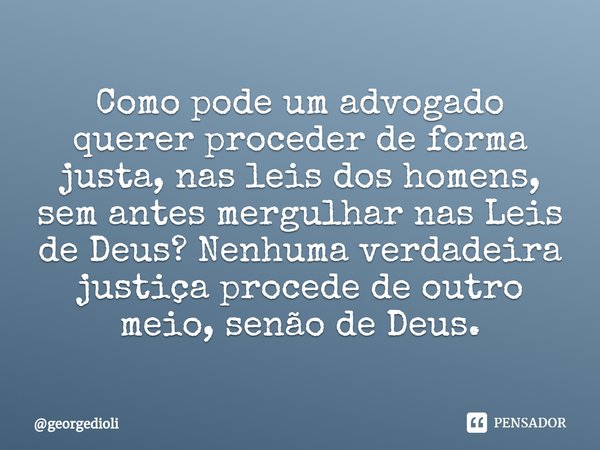 ⁠⁠Como pode um advogado querer proceder de forma justa, nas leis dos homens, sem antes mergulhar nas Leis de Deus? Nenhuma verdadeira justiça procede de outro m... Frase de georgedioli.