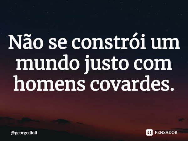 ⁠⁠Não se constrói um mundo justo com homens covardes.... Frase de georgedioli.