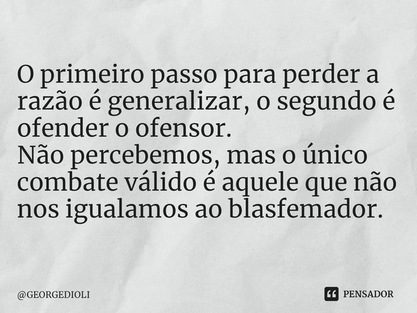 ⁠O primeiro passo para perder a razão é generalizar, o segundo é ofender o ofensor. Não percebemos, mas o único combate válido é aquele que não nos igualamos ao... Frase de GEORGEDIOLI.