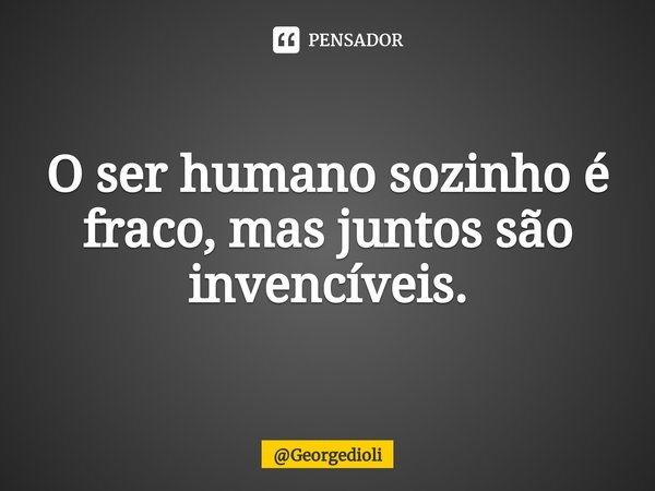 O ser humano sozinho é fraco, mas juntos são invencíveis.... Frase de Georgedioli.