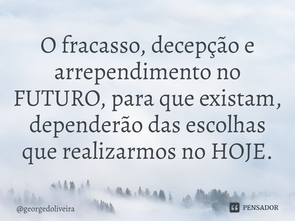 ⁠O fracasso, decepção e arrependimento no FUTURO, para que existam, dependerão das escolhas que realizarmos no HOJE.... Frase de georgedoliveira.