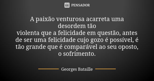 A paixão venturosa acarreta uma desordem tão violenta que a felicidade em questão, antes de ser uma felicidade cujo gozo é possível, é tão grande que é comparáv... Frase de georges bataille.