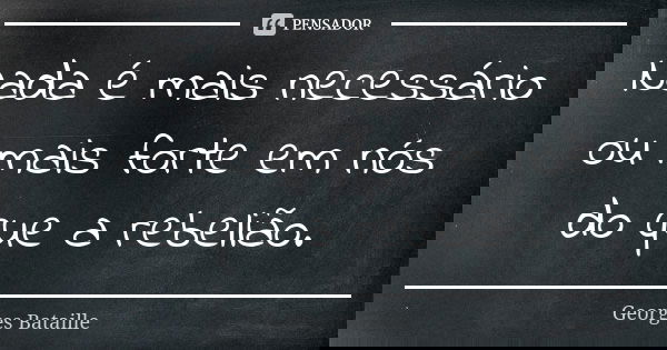 Nada é mais necessário ou mais forte em nós do que a rebelião.... Frase de Georges Bataille.