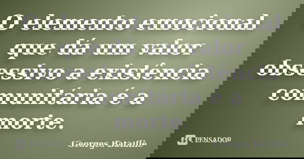 O elemento emocional que dá um valor obsessivo a existência comunitária é a morte.... Frase de Georges Bataille.