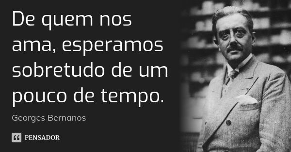 De quem nos ama, esperamos sobretudo de um pouco de tempo.... Frase de Georges Bernanos.