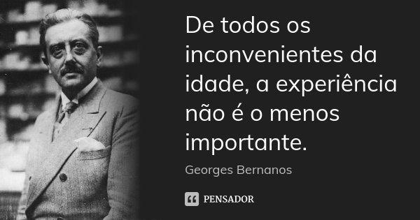 De todos os inconvenientes da idade, a experiência não é o menos importante.... Frase de Georges Bernanos.