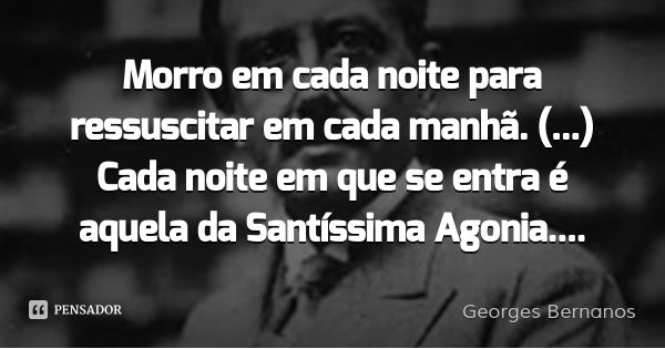 Morro em cada noite para ressuscitar em cada manhã. (...) Cada noite em que se entra é aquela da Santíssima Agonia....... Frase de Georges Bernanos.