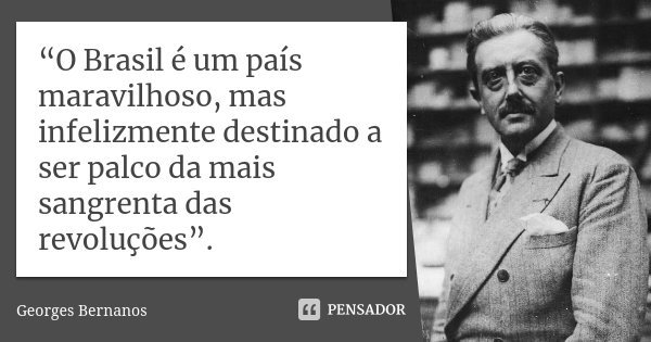 “O Brasil é um país maravilhoso, mas infelizmente destinado a ser palco da mais sangrenta das revoluções”.... Frase de Georges Bernanos.