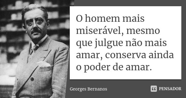 O homem mais miserável, mesmo que julgue não mais amar, conserva ainda o poder de amar.... Frase de Georges Bernanos.