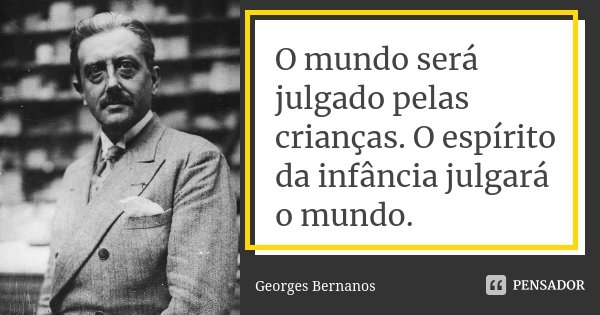 O mundo será julgado pelas crianças. O espírito da infância julgará o mundo.... Frase de Georges Bernanos.