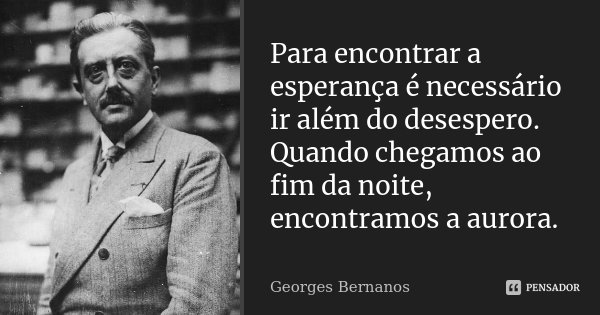 Para encontrar a esperança é necessário ir além do desespero. Quando chegamos ao fim da noite, encontramos a aurora.... Frase de Georges Bernanos.