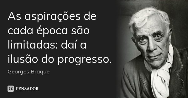 As aspirações de cada época são limitadas: daí a ilusão do progresso.... Frase de Georges Braque.