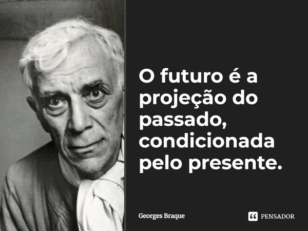 O futuro é a projeção do passado, condicionada pelo presente.... Frase de Georges Braque.