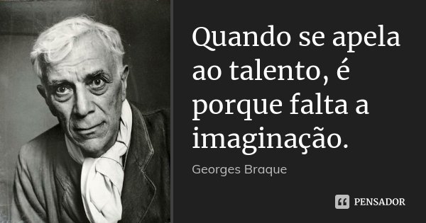 Quando se apela ao talento, é porque falta a imaginação.... Frase de Georges Braque.