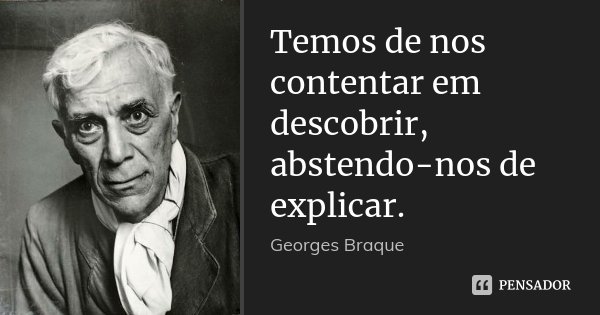 Temos de nos contentar em descobrir, abstendo-nos de explicar.... Frase de Georges Braque.