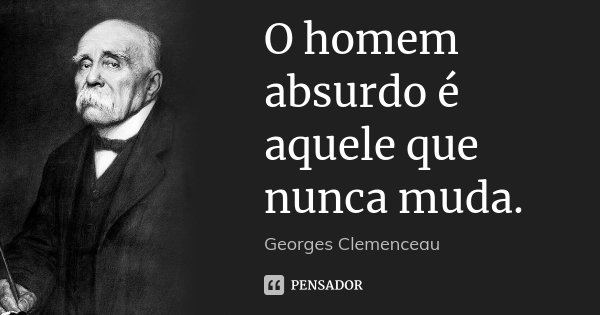 O homem absurdo é aquele que nunca muda.... Frase de Georges Clemenceau.