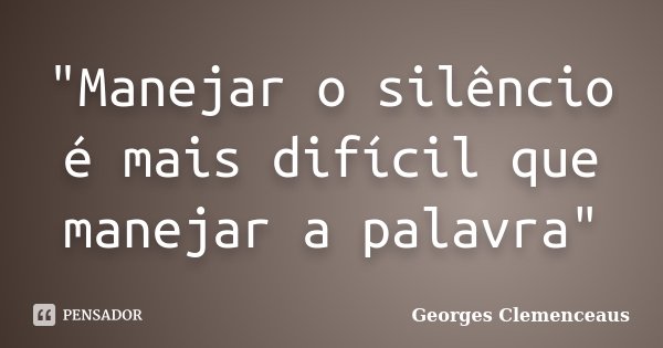 "Manejar o silêncio é mais difícil que manejar a palavra"... Frase de Georges Clemenceaus.
